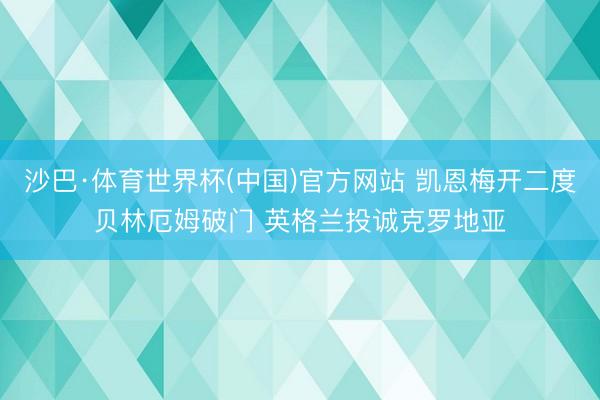 沙巴·体育世界杯(中国)官方网站 凯恩梅开二度贝林厄姆破门 英格兰投诚克罗地亚