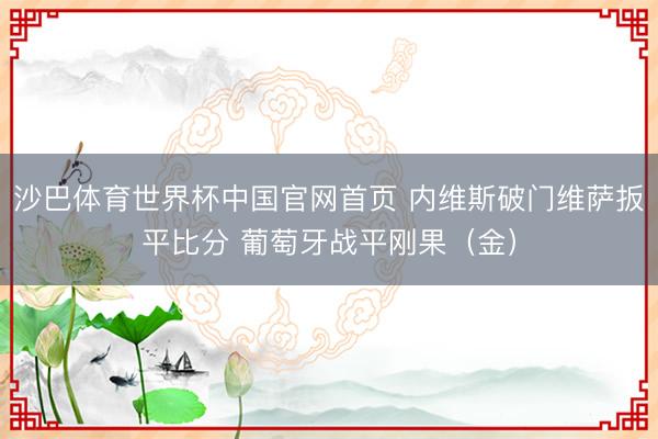 沙巴体育世界杯中国官网首页 内维斯破门维萨扳平比分 葡萄牙战平刚果(金)